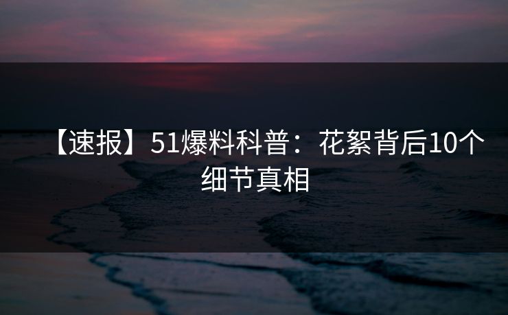 【速报】51爆料科普：花絮背后10个细节真相