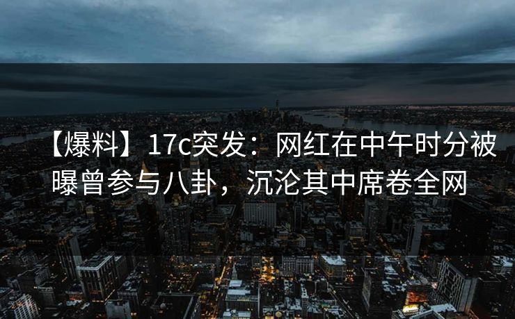 【爆料】17c突发:网红在中午时分被曝曾参与八卦,沉沦其中席卷全网 【爆料】17c突发:网红在中午时分被曝曾参与八卦,沉沦其中席卷全网