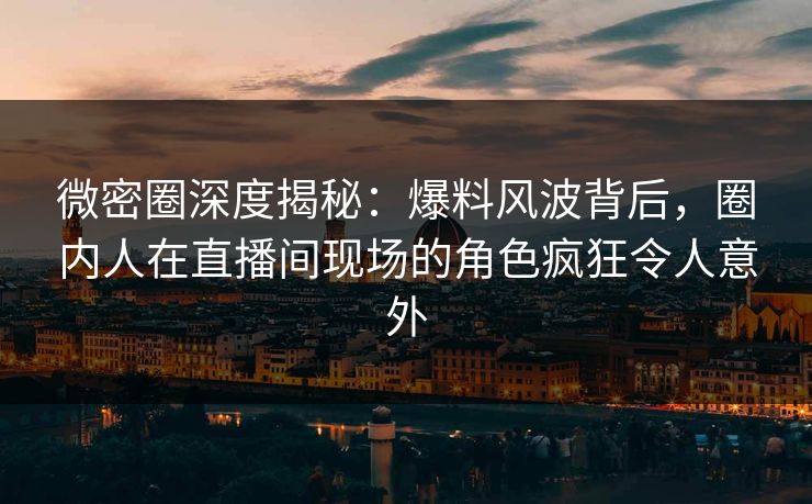微密圈深度揭秘：爆料风波背后，圈内人在直播间现场的角色疯狂令人意外