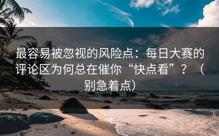 最容易被忽视的风险点:每日大赛的评论区为何总在催你“快点看”?(别急着点) 最容易被忽视的风险点:每日大赛的评论区为何总在催你“快点看”?(别急着点)