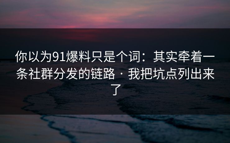 你以为91爆料只是个词：其实牵着一条社群分发的链路 · 我把坑点列出来了