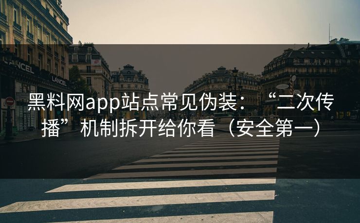 黑料网app站点常见伪装：“二次传播”机制拆开给你看（安全第一）