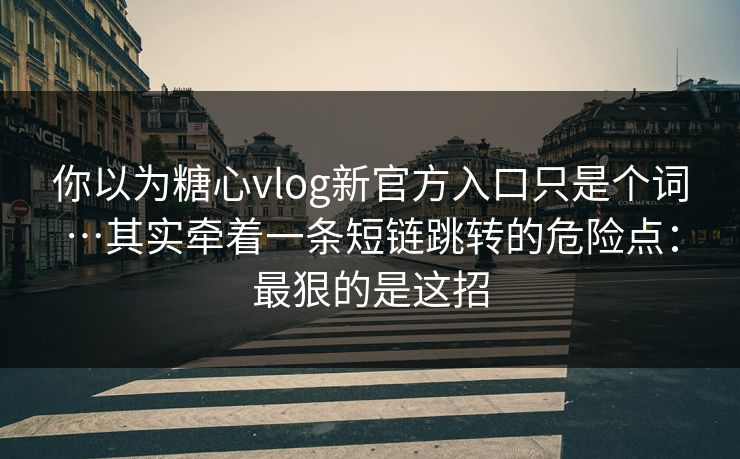 你以为糖心vlog新官方入口只是个词…其实牵着一条短链跳转的危险点：最狠的是这招