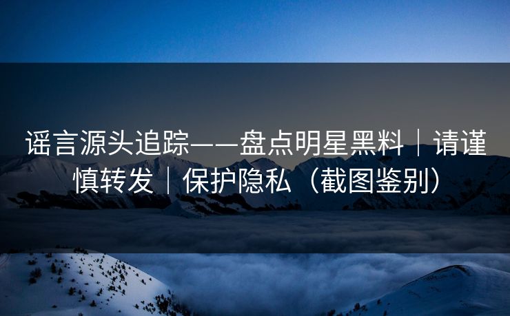 谣言源头追踪——盘点明星黑料|请谨慎转发|保护隐私(截图鉴别) 谣言源头追踪——盘点明星黑料|请谨慎转发|保护隐私(截图鉴别)