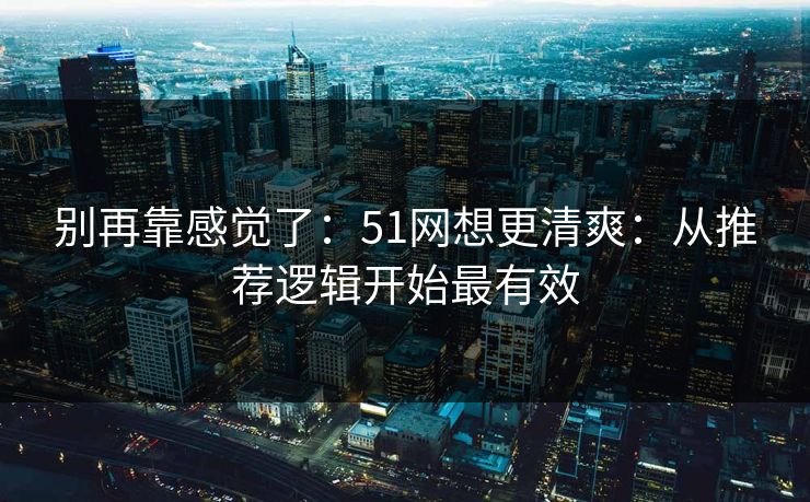 别再靠感觉了:51网想更清爽:从推荐逻辑开始最有效 别再靠感觉了:51网想更清爽:从推荐逻辑开始最有效