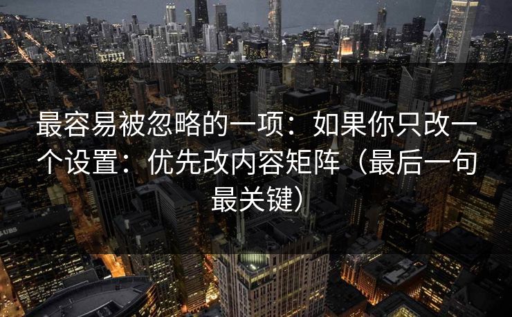 最容易被忽略的一项：如果你只改一个设置：优先改内容矩阵（最后一句最关键）