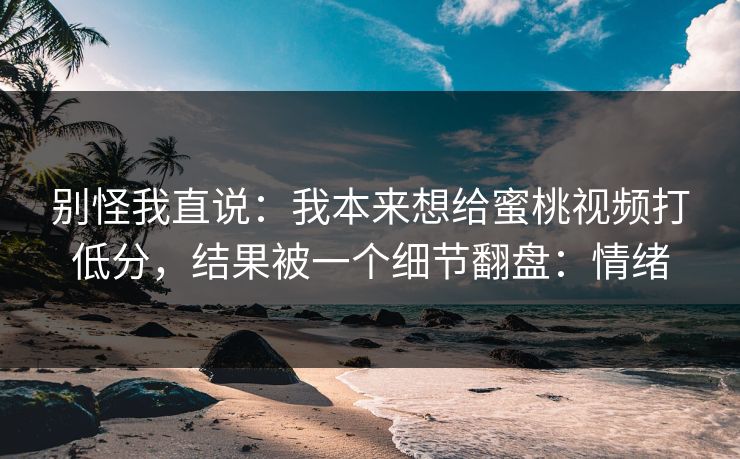 别怪我直说：我本来想给蜜桃视频打低分，结果被一个细节翻盘：情绪