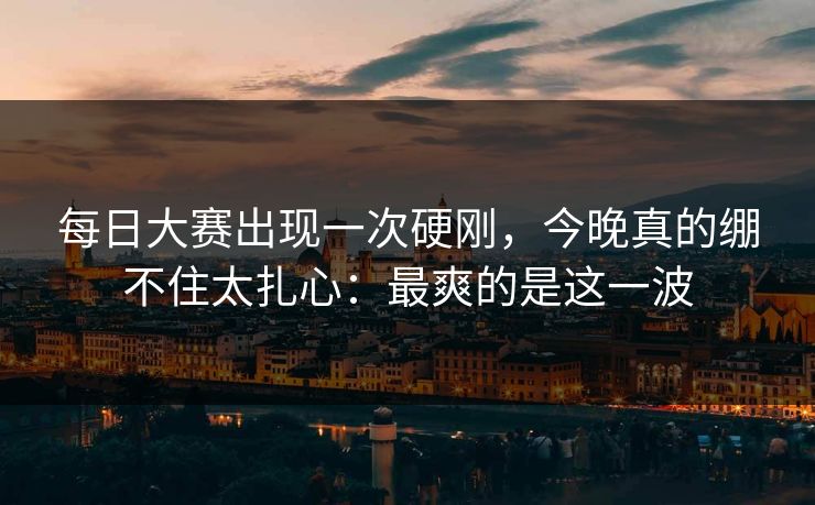 每日大赛出现一次硬刚,今晚真的绷不住太扎心:最爽的是这一波 每日大赛出现一次硬刚,今晚真的绷不住太扎心:最爽的是这一波