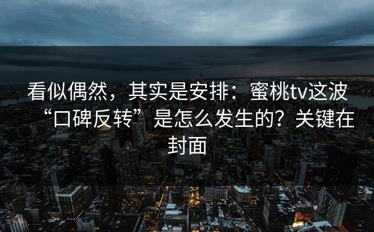看似偶然，其实是安排：蜜桃tv这波“口碑反转”是怎么发生的？关键在封面