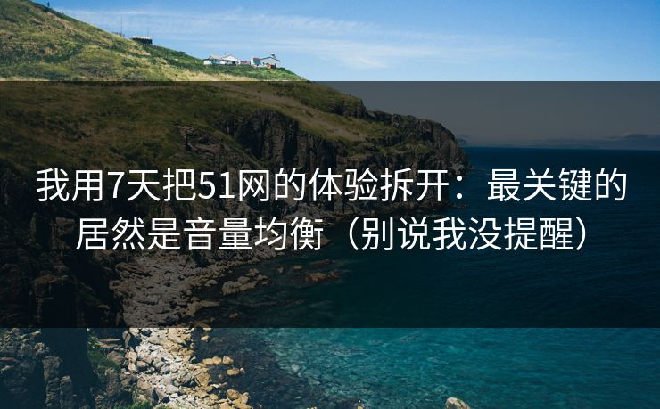 我用7天把51网的体验拆开：最关键的居然是音量均衡（别说我没提醒）