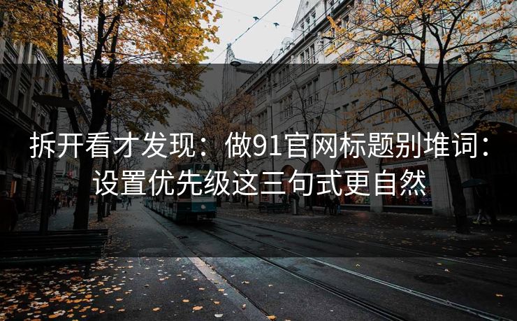 拆开看才发现：做91官网标题别堆词：设置优先级这三句式更自然
