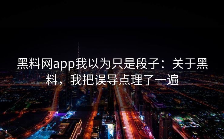 黑料网app我以为只是段子：关于黑料，我把误导点理了一遍