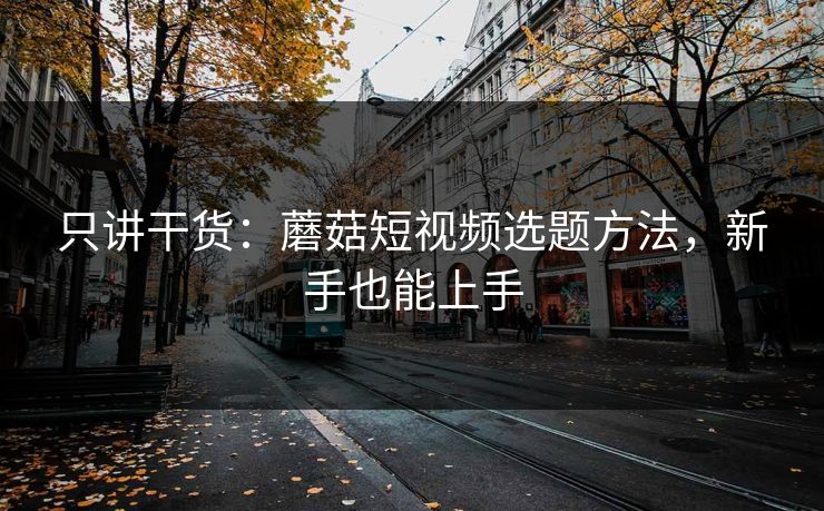 只讲干货:蘑菇短视频选题方法,新手也能上手 只讲干货:蘑菇短视频选题方法,新手也能上手