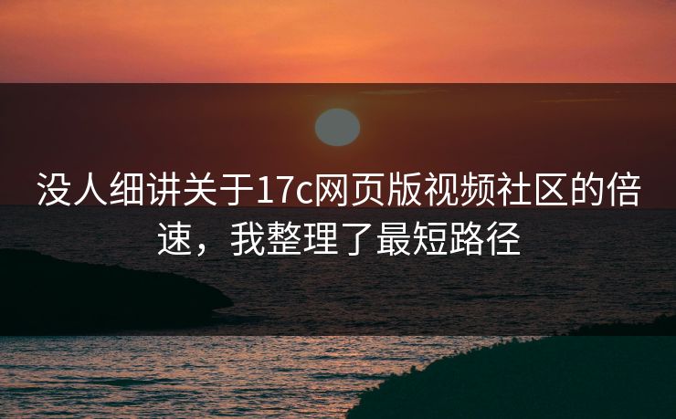 没人细讲关于17c网页版视频社区的倍速,我整理了最短路径 没人细讲关于17c网页版视频社区的倍速,我整理了最短路径