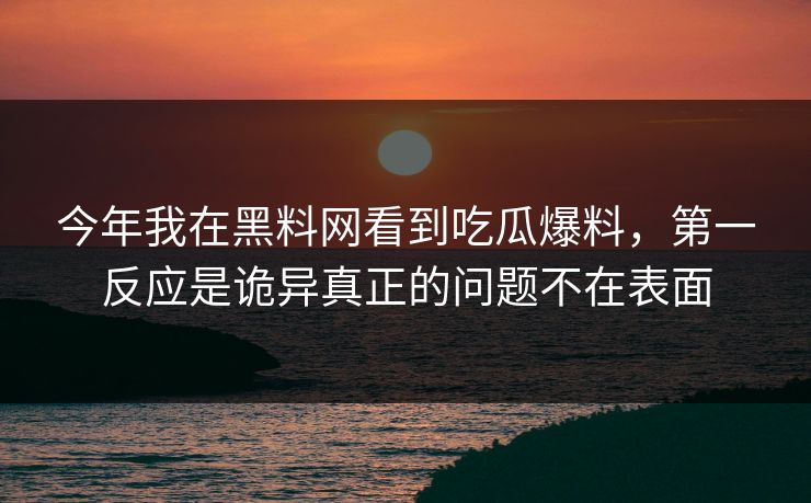 今年我在黑料网看到吃瓜爆料,第一反应是诡异真正的问题不在表面 今年我在黑料网看到吃瓜爆料,第一反应是诡异真正的问题不在表面