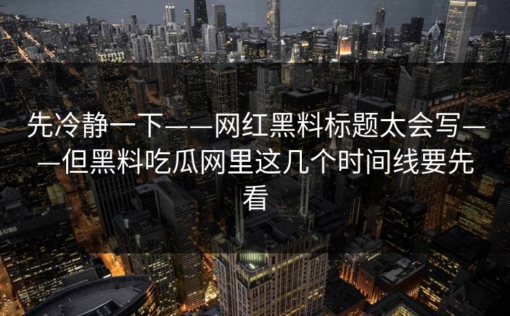 先冷静一下——网红黑料标题太会写——但黑料吃瓜网里这几个时间线要先看