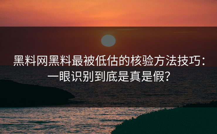 黑料网黑料最被低估的核验方法技巧：一眼识别到底是真是假？