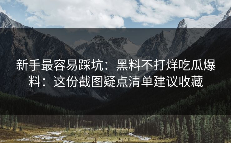 新手最容易踩坑：黑料不打烊吃瓜爆料：这份截图疑点清单建议收藏