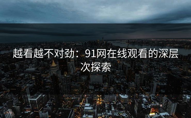 越看越不对劲：91网在线观看的深层次探索