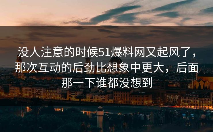 没人注意的时候51爆料网又起风了，那次互动的后劲比想象中更大，后面那一下谁都没想到