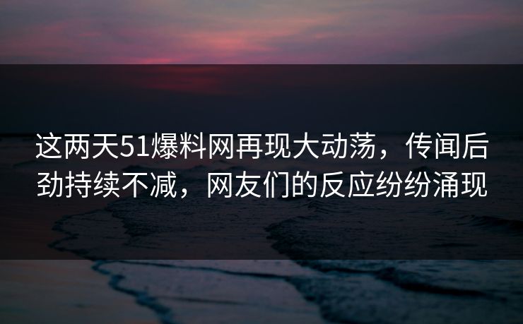 这两天51爆料网再现大动荡，传闻后劲持续不减，网友们的反应纷纷涌现