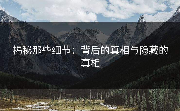 揭秘那些细节：背后的真相与隐藏的真相