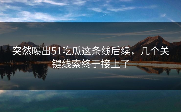 突然曝出51吃瓜这条线后续，几个关键线索终于接上了