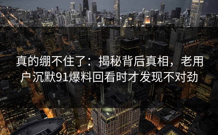 真的绷不住了：揭秘背后真相，老用户沉默91爆料回看时才发现不对劲