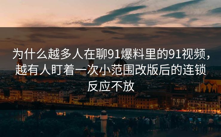 为什么越多人在聊91爆料里的91视频，越有人盯着一次小范围改版后的连锁反应不放